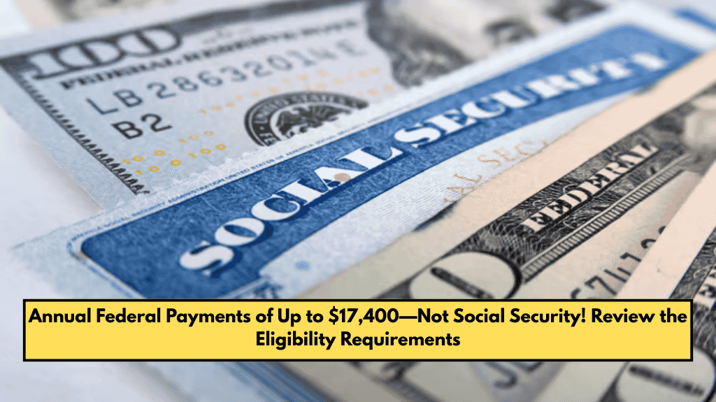 Annual Federal Payments of Up to $17,400—Not Social Security! Review the Eligibility Requirements