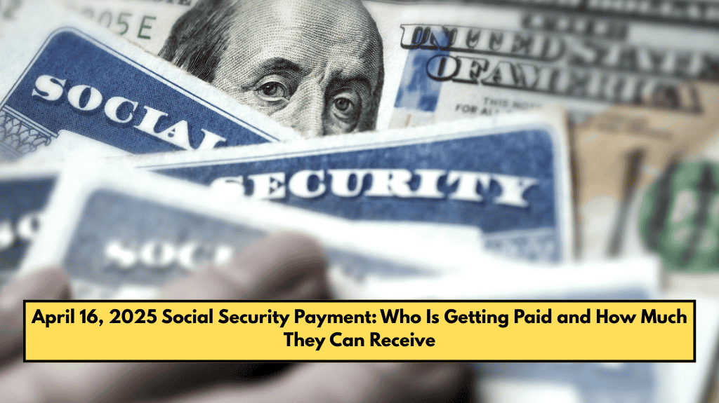 April 16, 2025 Social Security Payment: Who Is Getting Paid and How Much They Can Receive