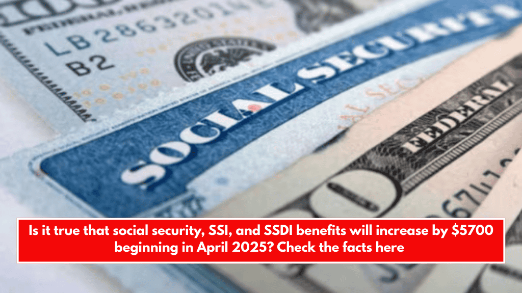 Is it true that social security, SSI, and SSDI benefits will increase by $5700 beginning in April 2025? Check the facts here