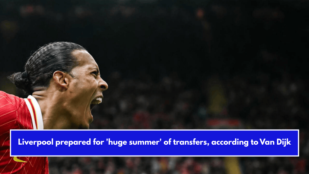 Liverpool prepared for 'huge summer' of transfers, according to Van Dijk