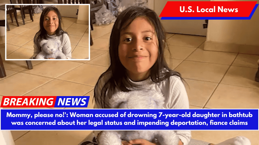 Mommy, please no!': Woman accused of drowning 7-year-old daughter in bathtub was concerned about her legal status and impending deportation, fiance claims