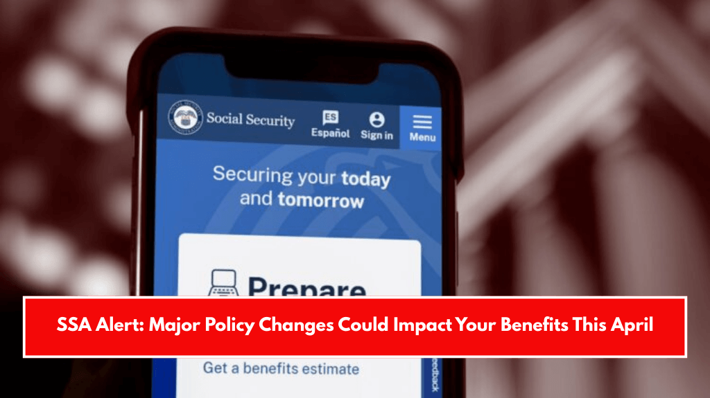 SSA Alert: Major Policy Changes Could Impact Your Benefits This April