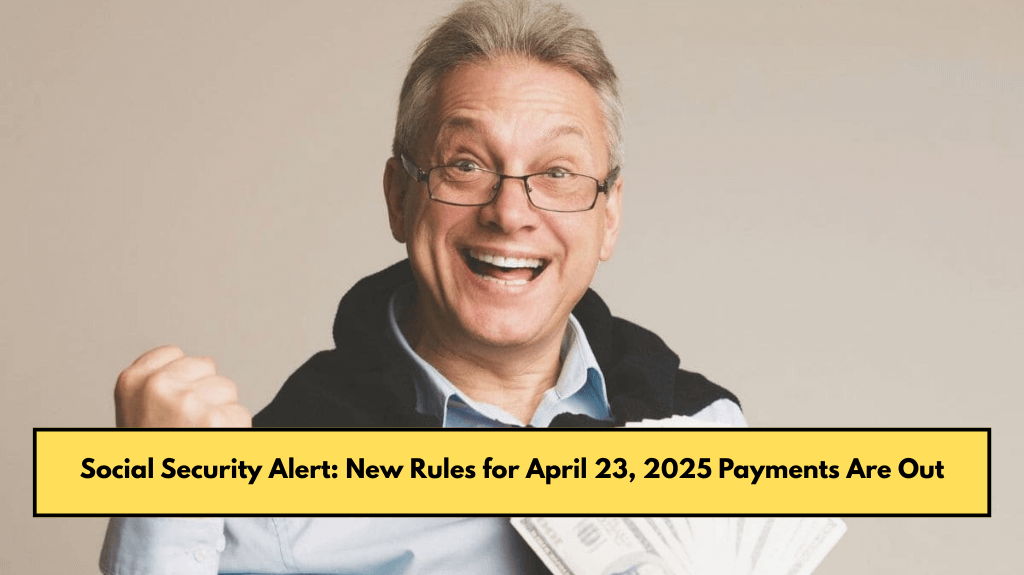 Social Security Alert: New Rules for April 23, 2025 Payments Are Out