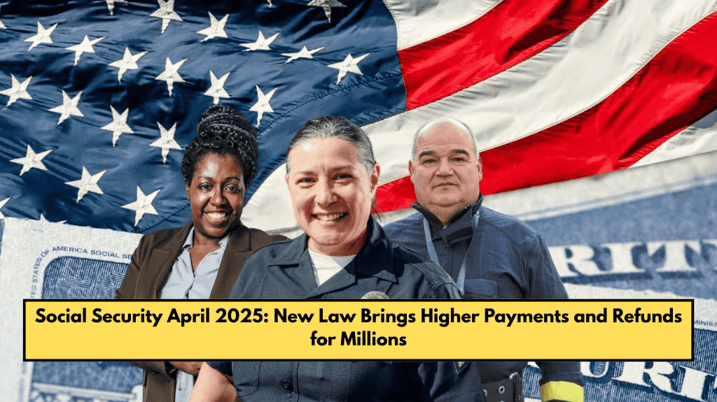Social Security April 2025: New Law Brings Higher Payments and Refunds for Millions