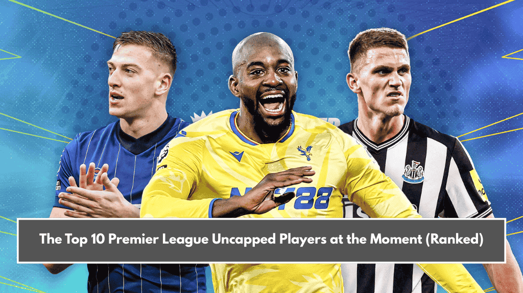The Top 10 Premier League Uncapped Players at the Moment (Ranked)