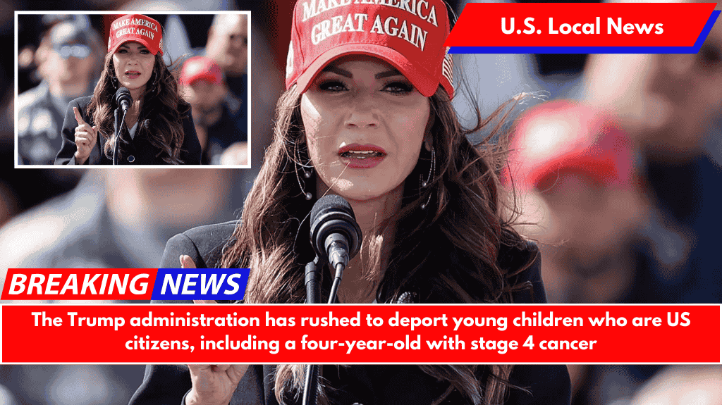 The Trump administration has rushed to deport young children who are US citizens, including a four-year-old with stage 4 cancer