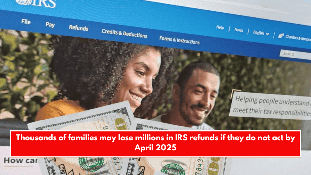 Thousands of families may lose millions in IRS refunds if they do not act by April 2025