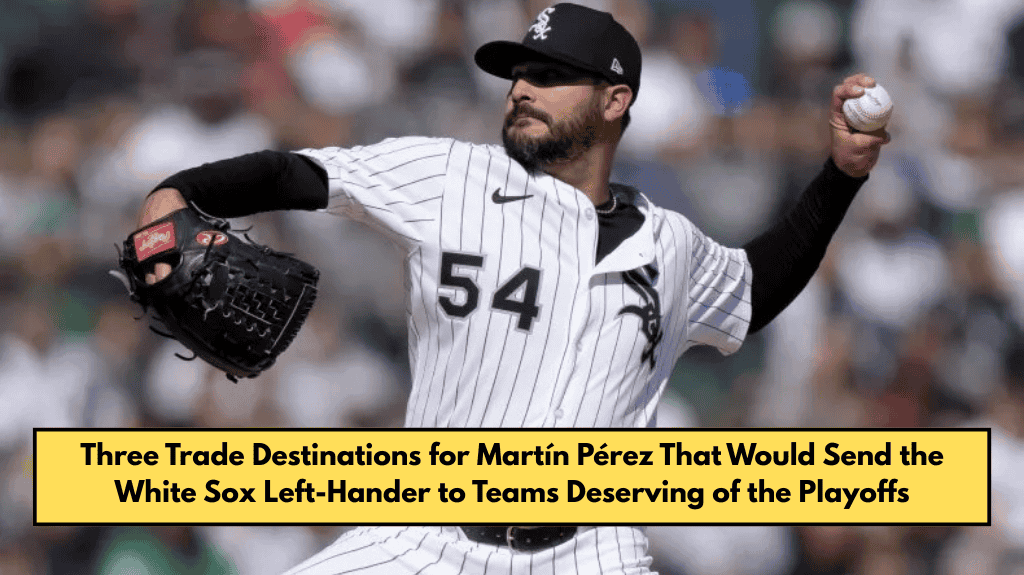 Three Trade Destinations for Martín Pérez That Would Send the White Sox Left-Hander to Teams Deserving of the Playoffs