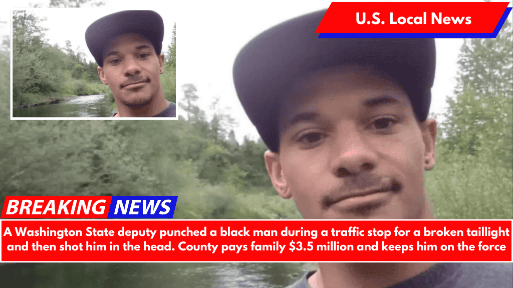 A Washington State deputy punched a black man during a traffic stop for a broken taillight and then shot him in the head. County pays family $3.5 million and keeps him on the force