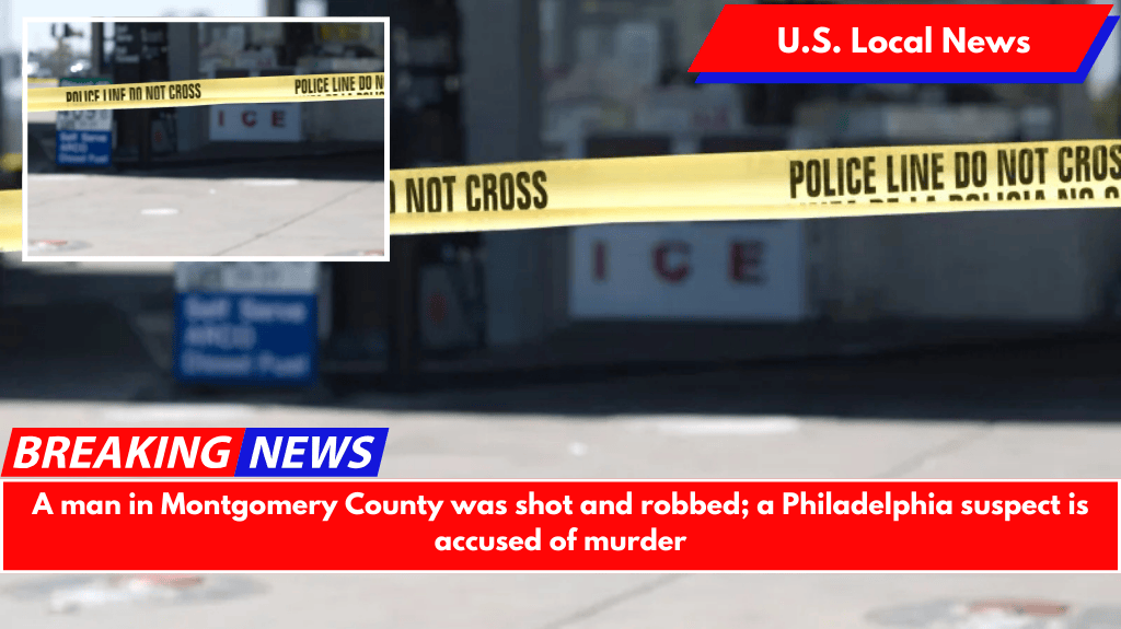 A man in Montgomery County was shot and robbed; a Philadelphia suspect is accused of murder