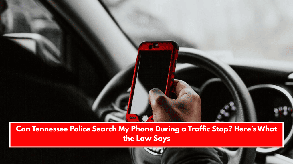 Can Tennessee Police Search My Phone During a Traffic Stop? Here's What the Law Says
