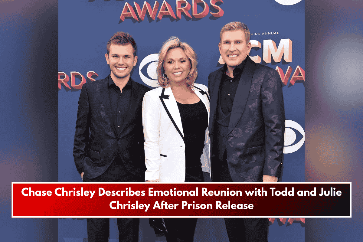 Chase Chrisley Describes Emotional Reunion with Todd and Julie Chrisley After Prison Release