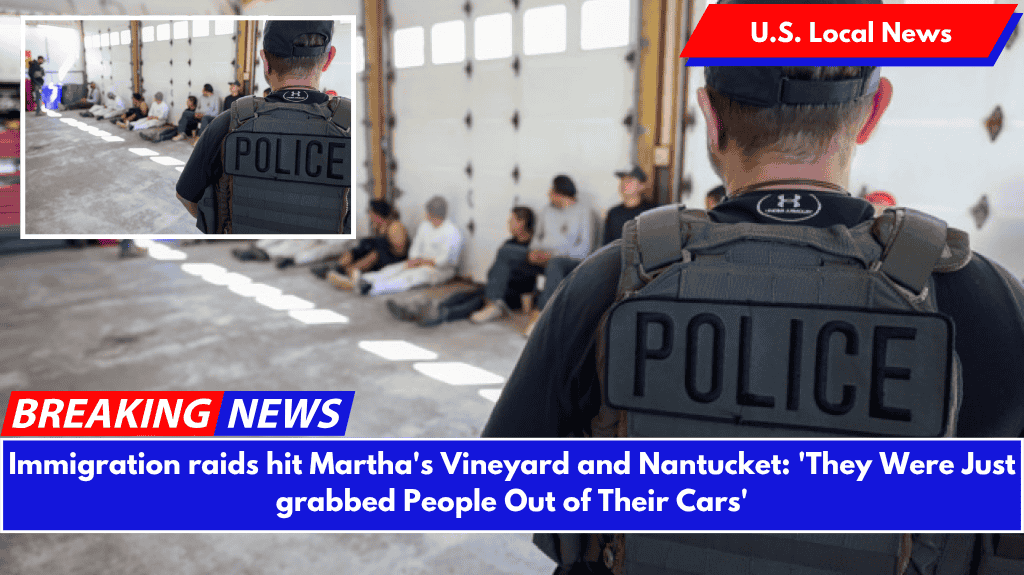 Immigration raids hit Martha's Vineyard and Nantucket: 'They Were Just grabbed People Out of Their Cars'
