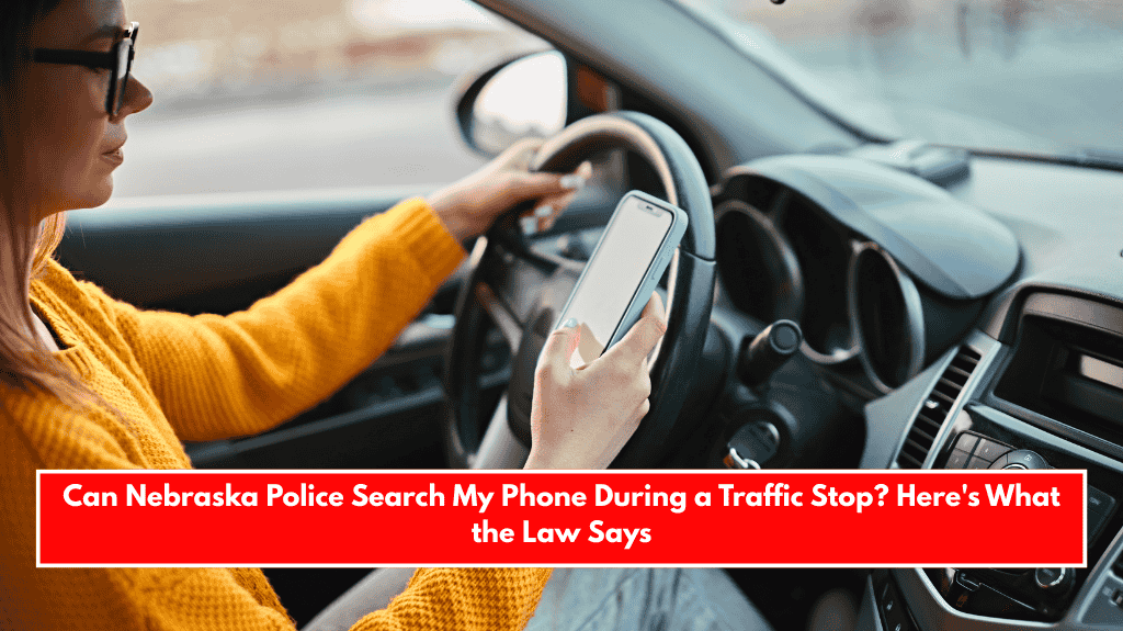 Can Nebraska Police Search My Phone During a Traffic Stop? Here's What the Law Says