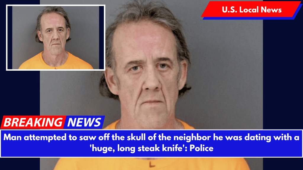 Man attempted to saw off the skull of the neighbor he was dating with a 'huge, long steak knife': Police