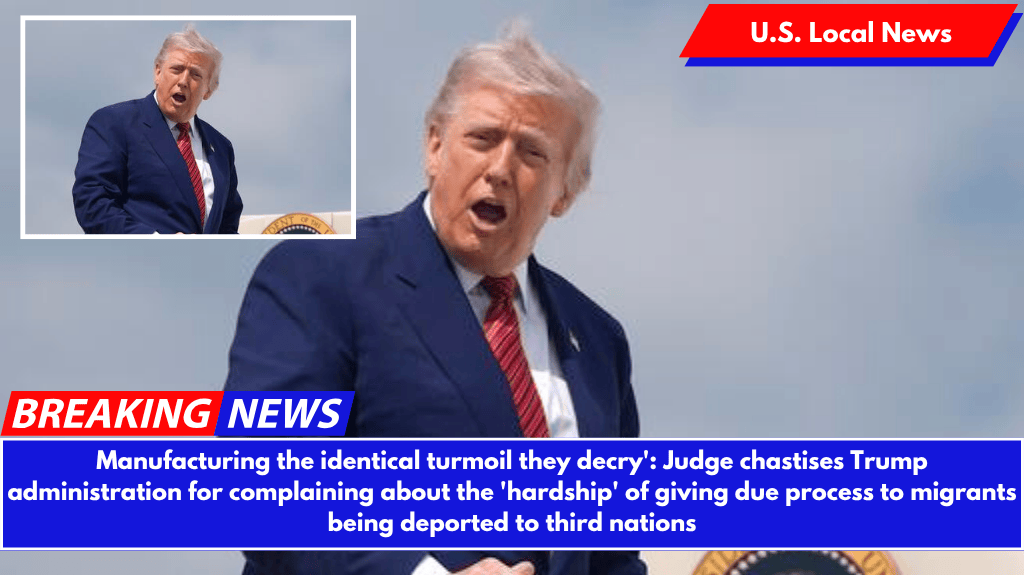 Manufacturing the identical turmoil they decry': Judge chastises Trump administration for complaining about the 'hardship' of giving due process to migrants being deported to third nations