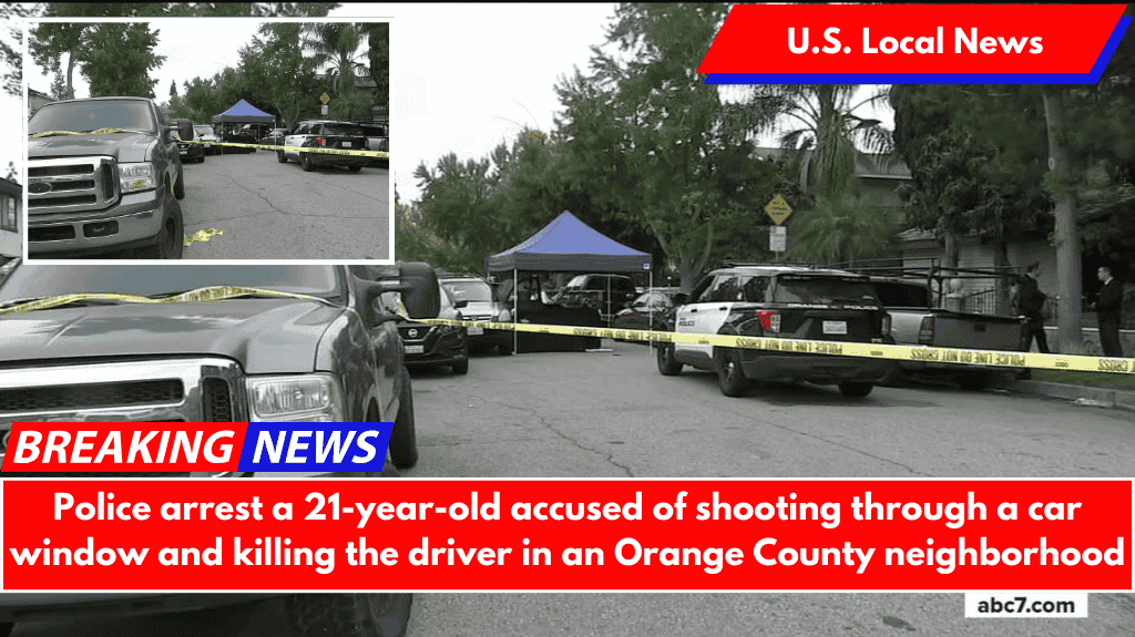 Police arrest a 21-year-old accused of shooting through a car window and killing the driver in an Orange County neighborhood