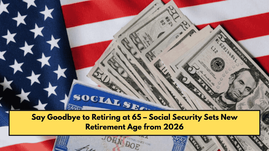 Say Goodbye to Retiring at 65 – Social Security Sets New Retirement Age from 2026