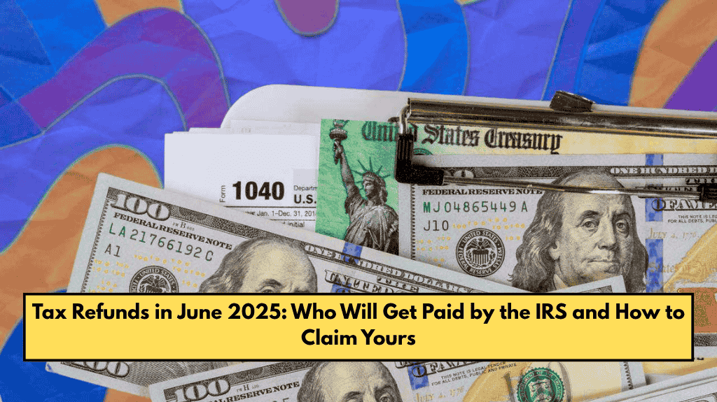Tax Refunds in June 2025: Who Will Get Paid by the IRS and How to Claim Yours