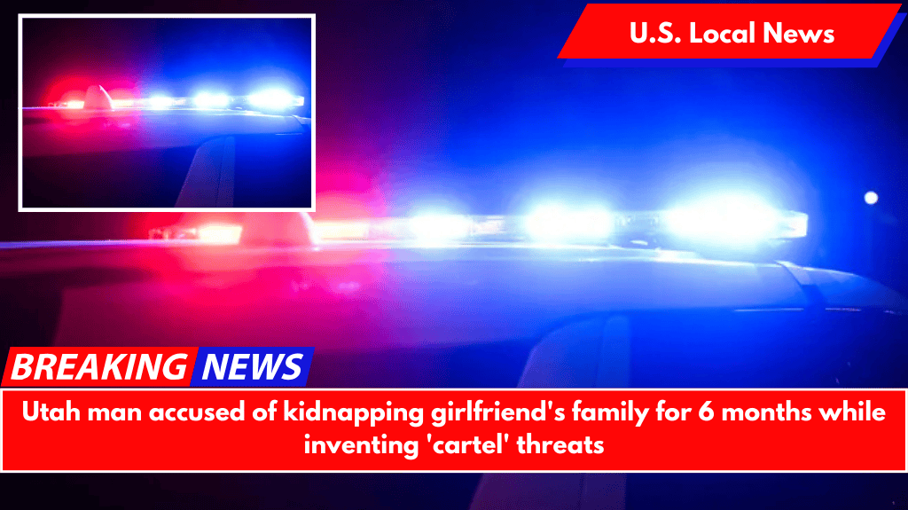Utah man accused of kidnapping girlfriend's family for 6 months while inventing 'cartel' threats